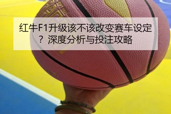 红牛F1升级该不该改变赛车设定？深度分析与投注攻略