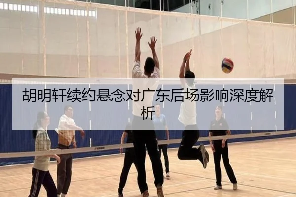 胡明轩续约悬念对广东后场影响深度解析