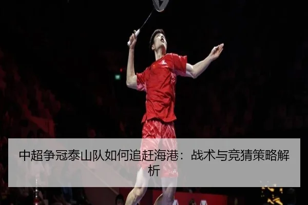 中超争冠泰山队如何追赶海港：战术与竞猜策略解析